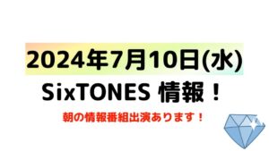 2024年7月10日(水)SixTONES情報