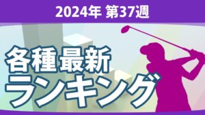 最新ランキング 2024 第37週 JLPGA メルセデス・ランキング 賞金ランキング 暫定リランキング ステップ・アップ・ツアー LPGA CMEグローブランキング エプソンツアー 世界ランキング