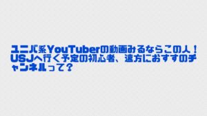 ユニバ系YouTuberの動画みるならこの人！USJへ行く予定の初心者、遠方におすすのチャンネルって？