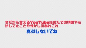 今だから言えるYouTube始めたての頃のやらかしてたことや懐かしのあれこれ